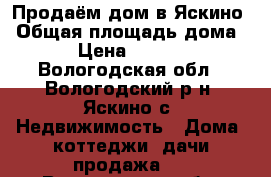 Продаём дом в Яскино › Общая площадь дома ­ 129 › Цена ­ 1 450 000 - Вологодская обл., Вологодский р-н, Яскино с. Недвижимость » Дома, коттеджи, дачи продажа   . Вологодская обл.